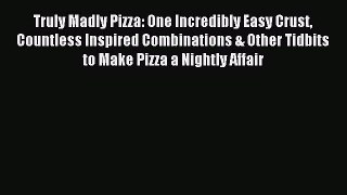 Read Truly Madly Pizza: One Incredibly Easy Crust Countless Inspired Combinations & Other Tidbits