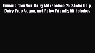 Download Envious Cow Non-Dairy Milkshakes: 25 Shake It Up Dairy-Free Vegan and Paleo Friendly