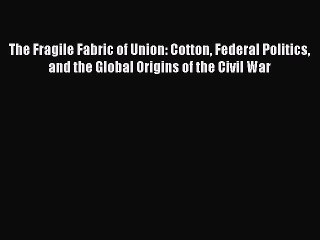 [Read book] The Fragile Fabric of Union: Cotton Federal Politics and the Global Origins of