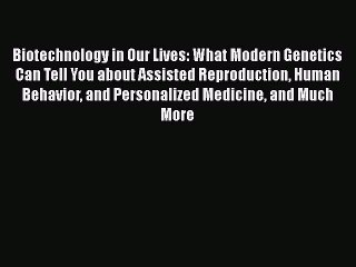 [Read Book] Biotechnology in Our Lives: What Modern Genetics Can Tell You about Assisted Reproduction