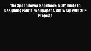 Read The Spoonflower Handbook: A DIY Guide to Designing Fabric Wallpaper & Gift Wrap with 30+
