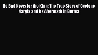 Ebook No Bad News for the King: The True Story of Cyclone Nargis and Its Aftermath in Burma