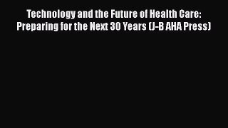 [Read Book] Technology and the Future of Health Care: Preparing for the Next 30 Years (J-B