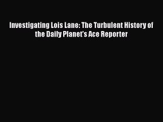 Download Investigating Lois Lane: The Turbulent History of the Daily Planet's Ace Reporter