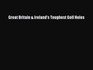 Read Great Britain & Ireland's Toughest Golf Holes Ebook Free