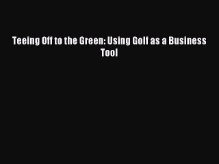 Download Teeing Off to the Green: Using Golf as a Business Tool Ebook Free