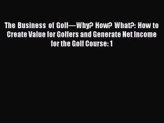 Read The Business of Golf—Why? How? What?: How to Create Value for Golfers and Generate Net