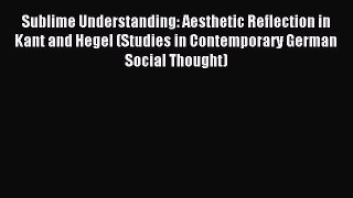 Download Sublime Understanding: Aesthetic Reflection in Kant and Hegel (Studies in Contemporary