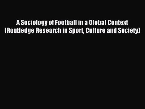 Read A Sociology of Football in a Global Context (Routledge Research in Sport Culture and Society)