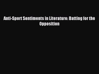 Read Anti-Sport Sentiments in Literature: Batting for the Opposition Ebook Free