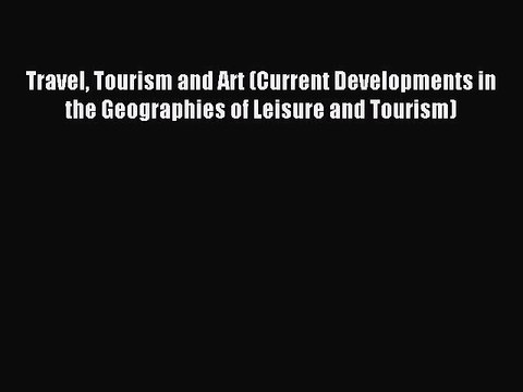 Read Travel Tourism and Art (Current Developments in the Geographies of Leisure and Tourism)