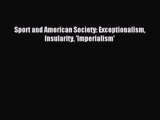 Read Sport and American Society: Exceptionalism Insularity 'Imperialism' Ebook Free