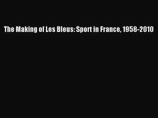 Download The Making of Les Bleus: Sport in France 1958-2010 PDF Free