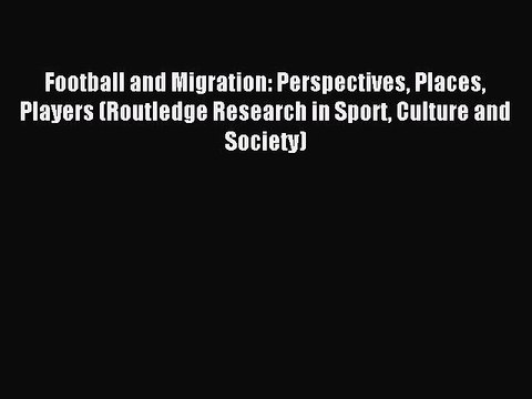 Read Football and Migration: Perspectives Places Players (Routledge Research in Sport Culture