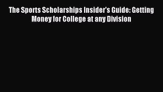 Download The Sports Scholarships Insider's Guide: Getting Money for College at any Division