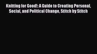 Read Knitting for Good!: A Guide to Creating Personal Social and Political Change Stitch by