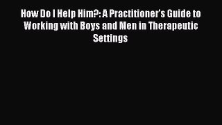 [Read book] How Do I Help Him?: A Practitioner's Guide to Working with Boys and Men in Therapeutic
