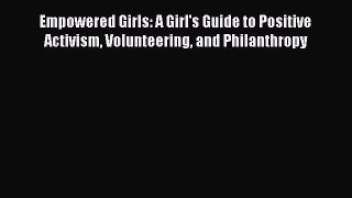 Read Empowered Girls: A Girl's Guide to Positive Activism Volunteering and Philanthropy Ebook