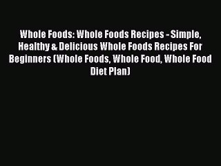 Read Whole Foods: Whole Foods Recipes - Simple Healthy & Delicious Whole Foods Recipes For
