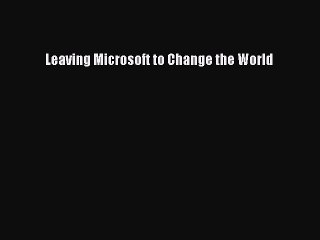 Read Leaving Microsoft to Change the World Ebook Free
