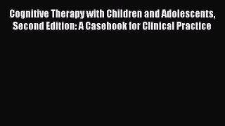 [Read book] Cognitive Therapy with Children and Adolescents Second Edition: A Casebook for