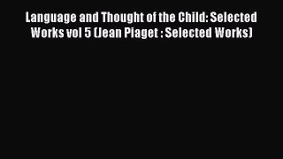 [Read book] Language and Thought of the Child: Selected Works vol 5 (Jean Piaget : Selected