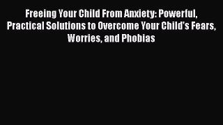 [Read book] Freeing Your Child From Anxiety: Powerful Practical Solutions to Overcome Your