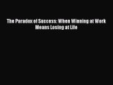 Read The Paradox of Success: When Winning at Work Means Losing at Life Ebook Free