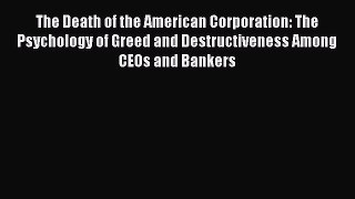 Download The Death of the American Corporation: The Psychology of Greed and Destructiveness