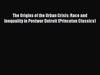 Read The Origins of the Urban Crisis: Race and Inequality in Postwar Detroit (Princeton Classics)