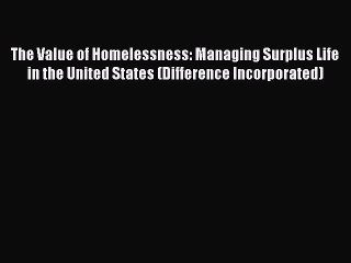 Read The Value of Homelessness: Managing Surplus Life in the United States (Difference Incorporated)