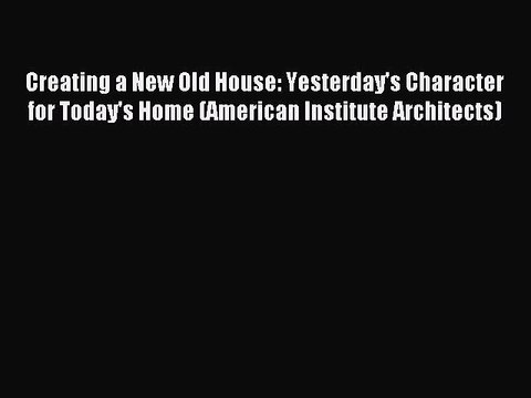 Read Creating a New Old House: Yesterday's Character for Today's Home (American Institute Architects)