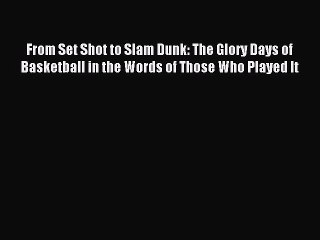 Read From Set Shot to Slam Dunk: The Glory Days of Basketball in the Words of Those Who Played