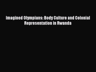 Read Imagined Olympians: Body Culture and Colonial Representation in Rwanda Ebook Free