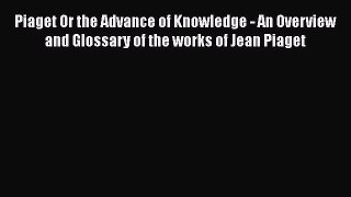 [Read book] Piaget Or the Advance of Knowledge - An Overview and Glossary of the works of Jean