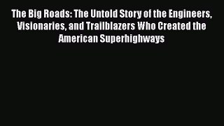 [Read Book] The Big Roads: The Untold Story of the Engineers Visionaries and Trailblazers Who