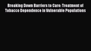 [Read Book] Breaking Down Barriers to Care: Treatment of Tobacco Dependence in Vulnerable Populations
