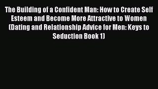 Download The Building of a Confident Man: How to Create Self Esteem and Become More Attractive