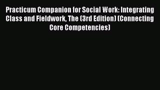 [Read book] Practicum Companion for Social Work: Integrating Class and Fieldwork The (3rd Edition)