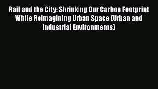 [Read Book] Rail and the City: Shrinking Our Carbon Footprint While Reimagining Urban Space
