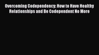 Read Overcoming Codependency: How to Have Healthy Relationships and Be Codependent No More