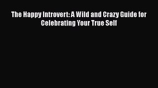 Read The Happy Introvert: A Wild and Crazy Guide for Celebrating Your True Self PDF Online