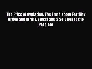 Download Video: [Read Book] The Price of Ovulation: The Truth about Fertility Drugs and Birth Defects and a