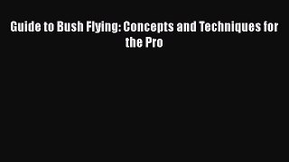 [Read Book] Guide to Bush Flying: Concepts and Techniques for the Pro  Read Online