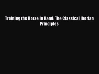 Read Training the Horse in Hand: The Classical Iberian Principles Ebook Free