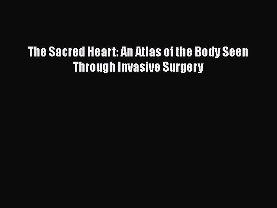 PDF The Sacred Heart: An Atlas of the Body Seen Through Invasive Surgery  EBook
