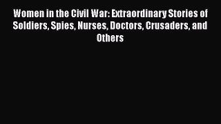 Read Women in the Civil War: Extraordinary Stories of Soldiers Spies Nurses Doctors Crusaders