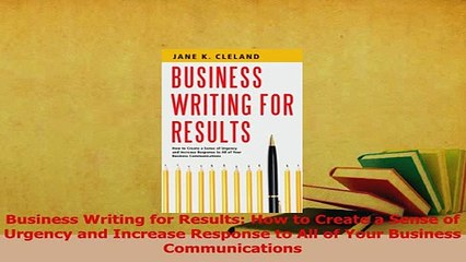 Download  Business Writing for Results How to Create a Sense of Urgency and Increase Response to Ebook Free