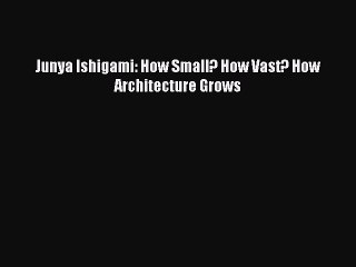 [Read PDF] Junya Ishigami: How Small? How Vast? How Architecture Grows Download Free