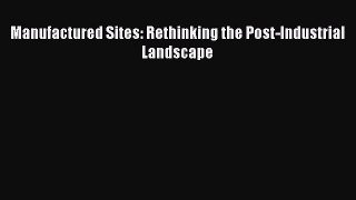 [Read PDF] Manufactured Sites: Rethinking the Post-Industrial Landscape Ebook Online
